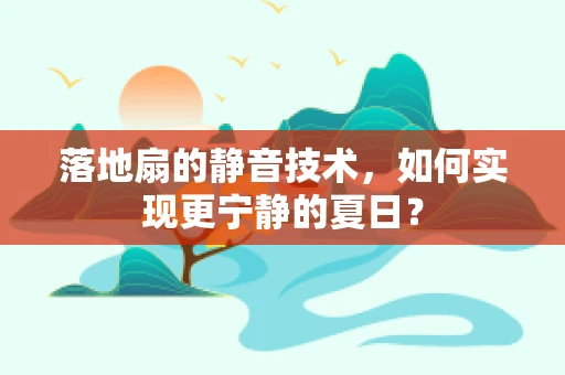 落地扇的静音技术，如何实现更宁静的夏日？