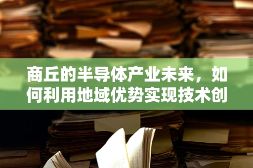 商丘的半导体产业未来，如何利用地域优势实现技术创新与产业升级？