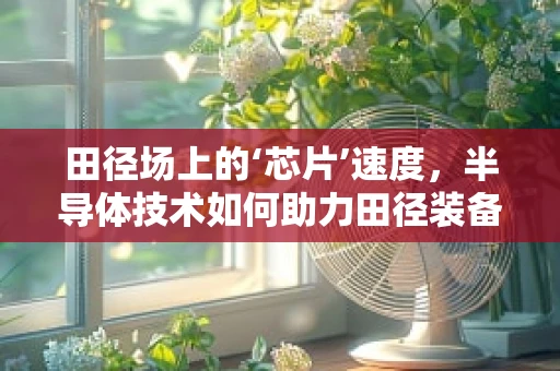 田径场上的‘芯片’速度，半导体技术如何助力田径装备创新？