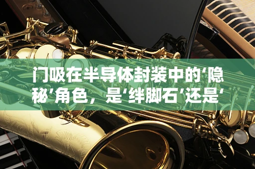 门吸在半导体封装中的‘隐秘’角色，是‘绊脚石’还是‘守护者’？