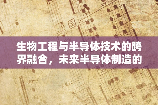 生物工程与半导体技术的跨界融合，未来半导体制造的生物化趋势？