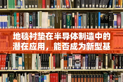 地毯衬垫在半导体制造中的潜在应用，能否成为新型基底材料？