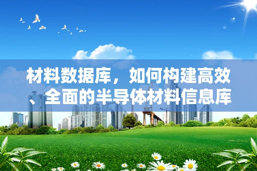 材料数据库，如何构建高效、全面的半导体材料信息库？