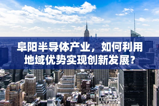 阜阳半导体产业，如何利用地域优势实现创新发展？