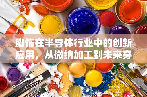 脚饰在半导体行业中的创新应用，从微纳加工到未来穿戴设备