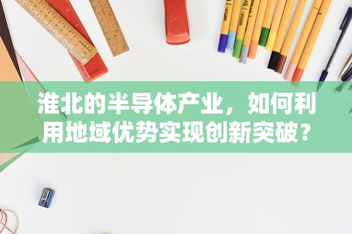 淮北的半导体产业，如何利用地域优势实现创新突破？