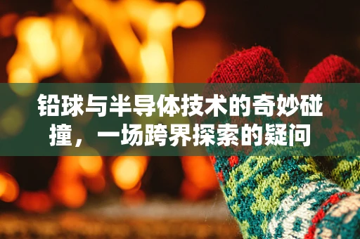 铅球与半导体技术的奇妙碰撞，一场跨界探索的疑问