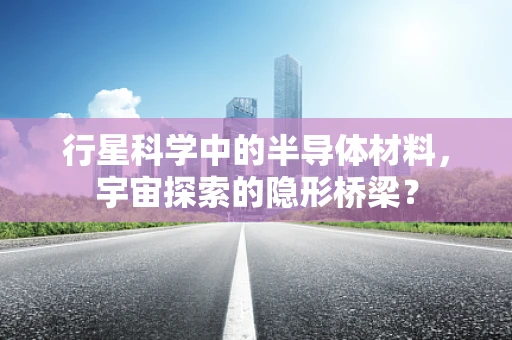 行星科学中的半导体材料，宇宙探索的隐形桥梁？