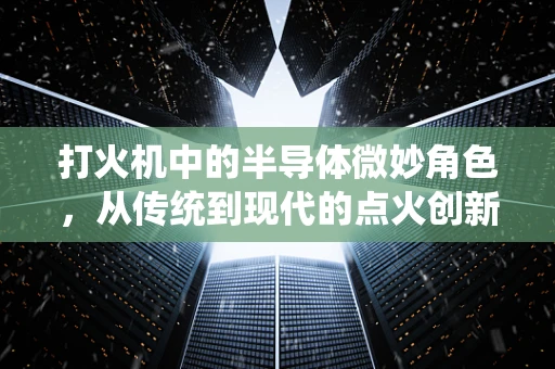 打火机中的半导体微妙角色，从传统到现代的点火创新