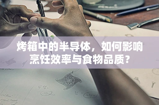 烤箱中的半导体，如何影响烹饪效率与食物品质？