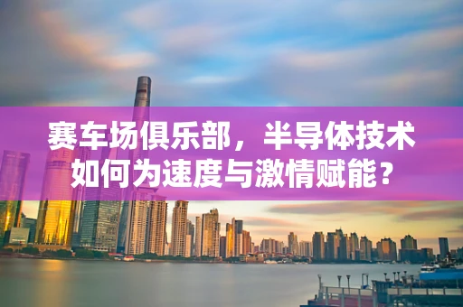赛车场俱乐部，半导体技术如何为速度与激情赋能？