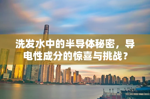 洗发水中的半导体秘密，导电性成分的惊喜与挑战？