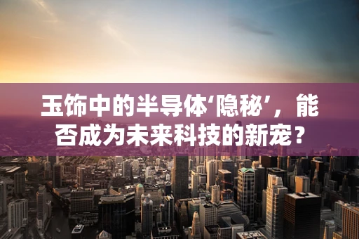 玉饰中的半导体‘隐秘’，能否成为未来科技的新宠？
