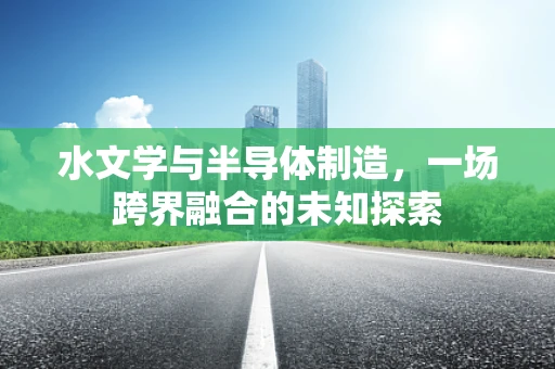 水文学与半导体制造，一场跨界融合的未知探索