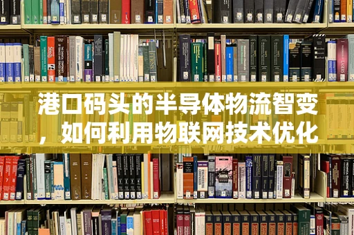 港口码头的半导体物流智变，如何利用物联网技术优化供应链管理？