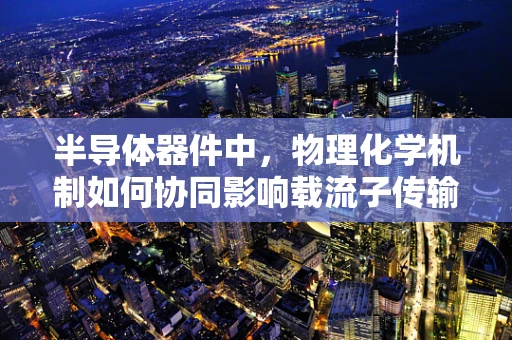 半导体器件中，物理化学机制如何协同影响载流子传输？
