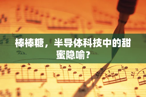 棒棒糖，半导体科技中的甜蜜隐喻？