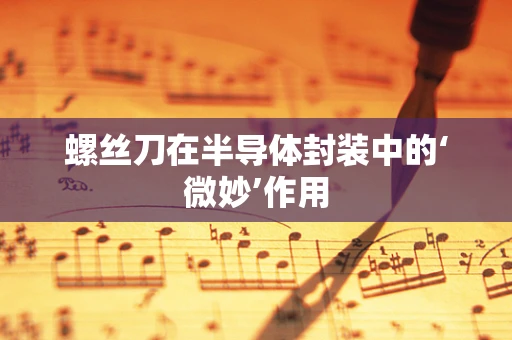 螺丝刀在半导体封装中的‘微妙’作用