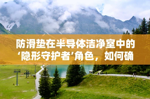 防滑垫在半导体洁净室中的‘隐形守护者’角色，如何确保其既防滑又无污染？
