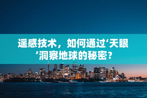 遥感技术，如何通过‘天眼’洞察地球的秘密？