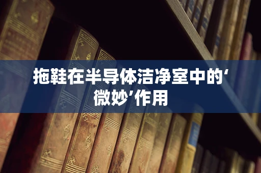 拖鞋在半导体洁净室中的‘微妙’作用