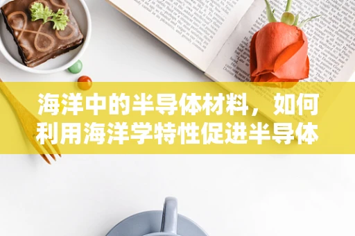 海洋中的半导体材料，如何利用海洋学特性促进半导体技术发展？