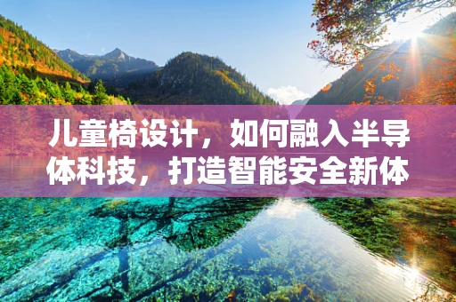 儿童椅设计，如何融入半导体科技，打造智能安全新体验？