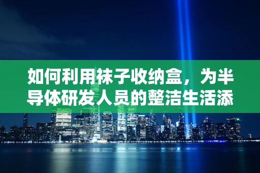 如何利用袜子收纳盒，为半导体研发人员的整洁生活添砖加瓦？