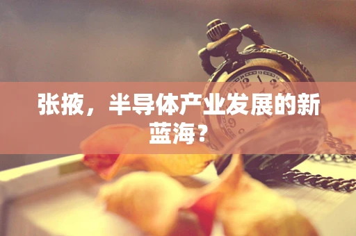张掖，半导体产业发展的新蓝海？