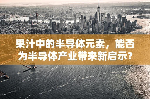 果汁中的半导体元素，能否为半导体产业带来新启示？