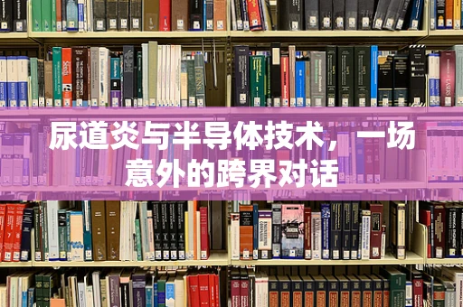 尿道炎与半导体技术，一场意外的跨界对话