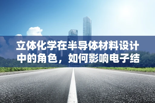立体化学在半导体材料设计中的角色，如何影响电子结构与性能？