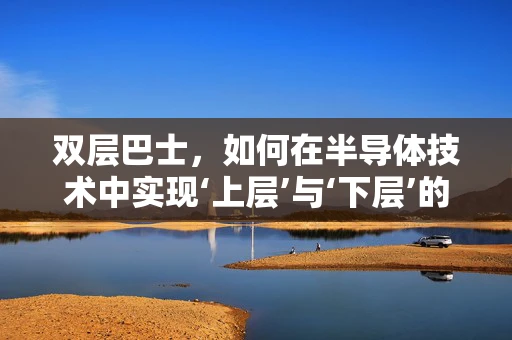 双层巴士，如何在半导体技术中实现‘上层’与‘下层’的完美融合？