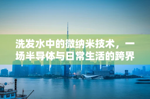 洗发水中的微纳米技术，一场半导体与日常生活的跨界融合？