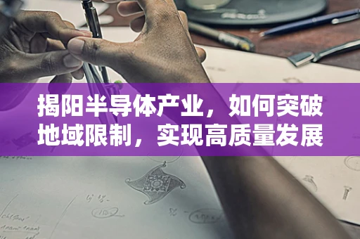 揭阳半导体产业，如何突破地域限制，实现高质量发展？