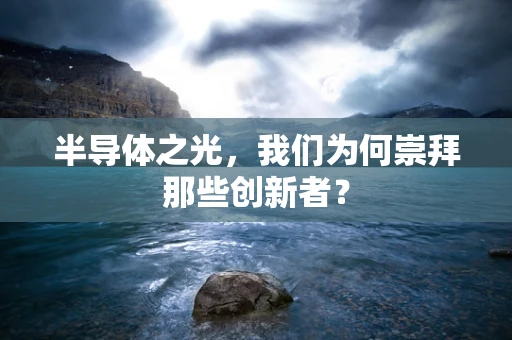 半导体之光，我们为何崇拜那些创新者？
