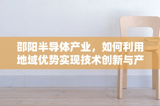 邵阳半导体产业，如何利用地域优势实现技术创新与产业升级？
