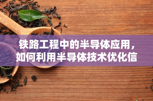 铁路工程中的半导体应用，如何利用半导体技术优化信号系统？