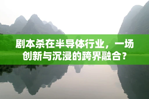 剧本杀在半导体行业，一场创新与沉浸的跨界融合？
