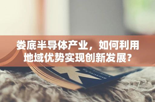 娄底半导体产业，如何利用地域优势实现创新发展？