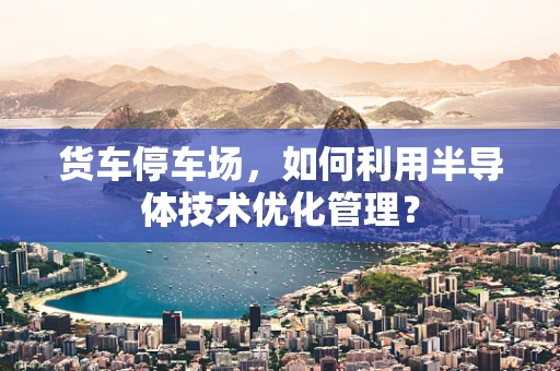 货车停车场，如何利用半导体技术优化管理？