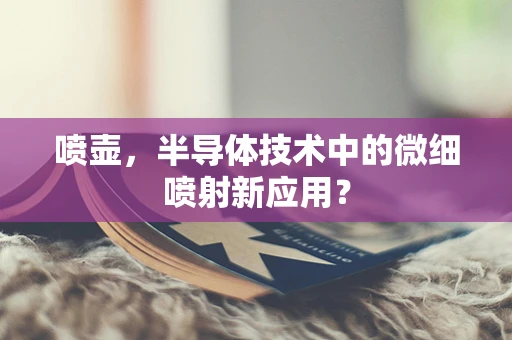 喷壶，半导体技术中的微细喷射新应用？