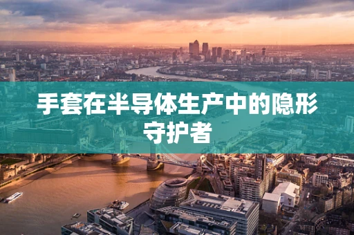 手套在半导体生产中的隐形守护者