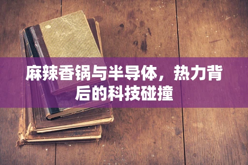 麻辣香锅与半导体，热力背后的科技碰撞