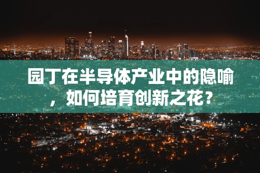 园丁在半导体产业中的隐喻，如何培育创新之花？