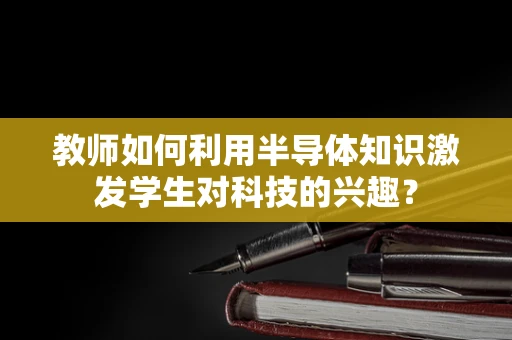 教师如何利用半导体知识激发学生对科技的兴趣？