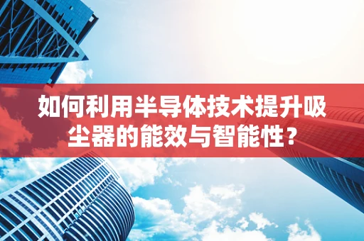 如何利用半导体技术提升吸尘器的能效与智能性？