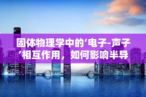 固体物理学中的‘电子-声子’相互作用，如何影响半导体器件性能？