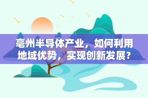 亳州半导体产业，如何利用地域优势，实现创新发展？