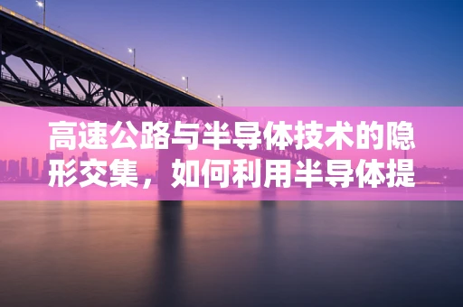 高速公路与半导体技术的隐形交集，如何利用半导体提升路况监测效率？